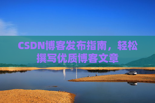 CSDN博客发布指南，轻松撰写优质博客文章